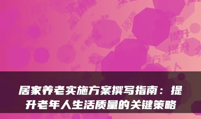 居家养老实施方案撰写指南：提升老年人生活质量的关键策略