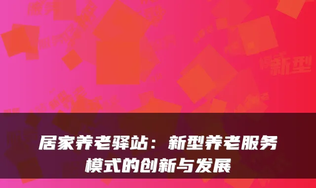 居家养老驿站：新型养老服务模式的创新与发展