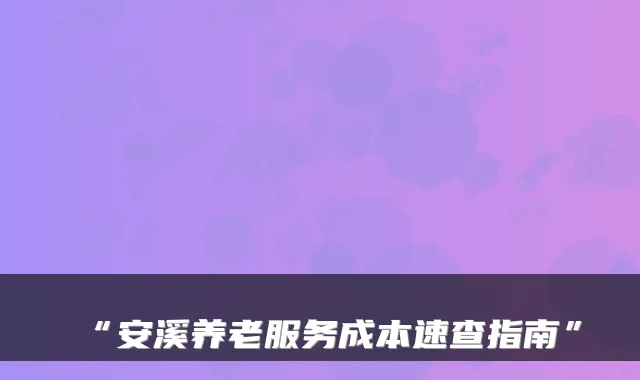 “安溪养老服务成本速查指南”