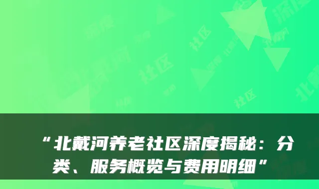 “北戴河养老社区深度揭秘：分类、服务概览与费用明细”