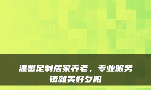 温馨定制居家养老，专业服务铸就美好夕阳