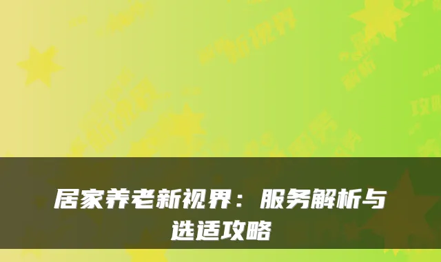 居家养老新视界:服务解析与选适攻略