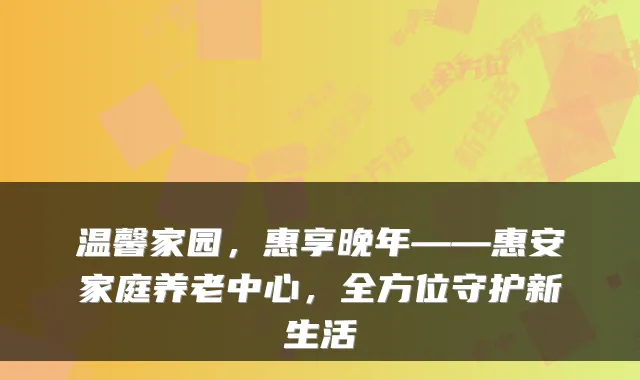 温馨家园，惠享晚年——惠安家庭养老中心，全方位守护新生活