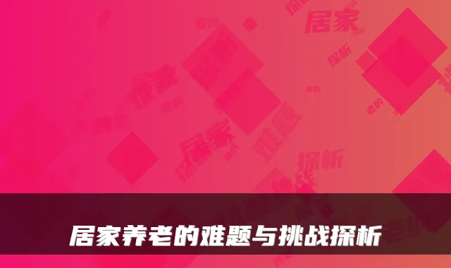 居家养老的难题与挑战探析