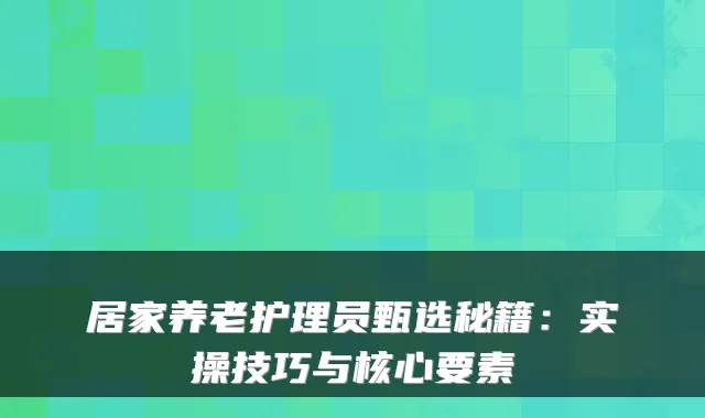 居家养老护理员甄选秘籍：实操技巧与核心要素