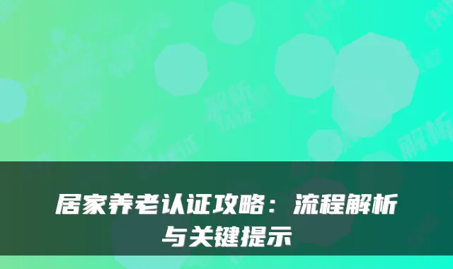 居家养老认证攻略：流程解析与关键提示