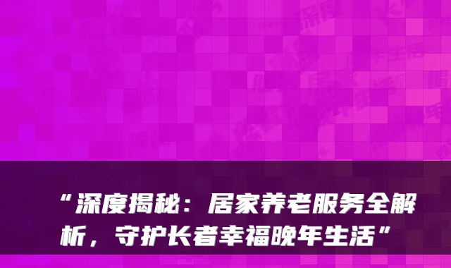 “深度揭秘:居家养老服务全解析,守护长者幸福晚年生活”