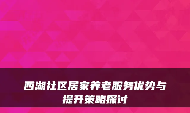 西湖社区居家养老服务优势与提升策略探讨