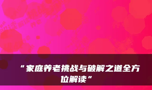 “家庭养老挑战与破解之道全方位解读”