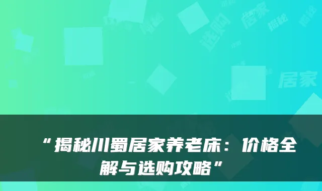 “揭秘川蜀居家养老床:价格全解与选购攻略”