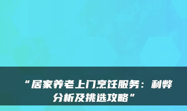 “居家养老上门烹饪服务：利弊分析及挑选攻略”
