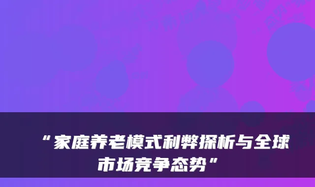 “家庭养老模式利弊探析与全球市场竞争态势”