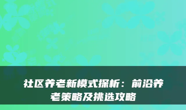 社区养老新模式探析:前沿养老策略及挑选攻略