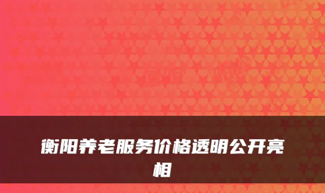 衡阳养老服务价格透明公开亮相