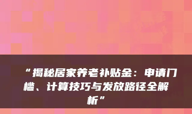 “揭秘居家养老补贴金：申请门槛、计算技巧与发放路径全解析”