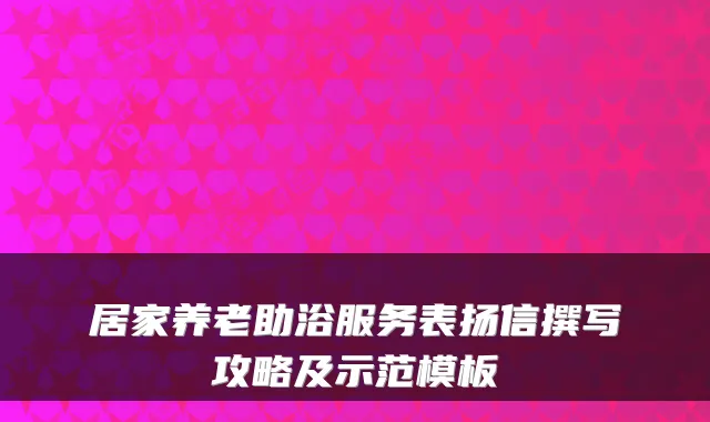 居家养老助浴服务表扬信撰写攻略及示范模板