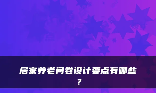 居家养老问卷设计要点有哪些?