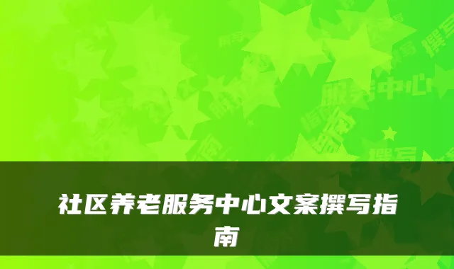 社区养老服务中心文案撰写指南