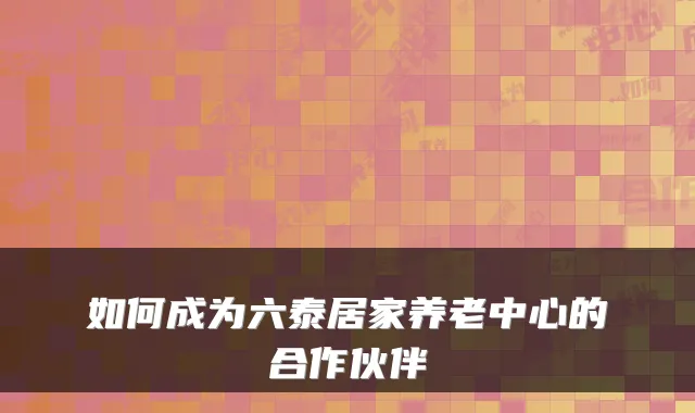 如何成为六泰居家养老中心的合作伙伴