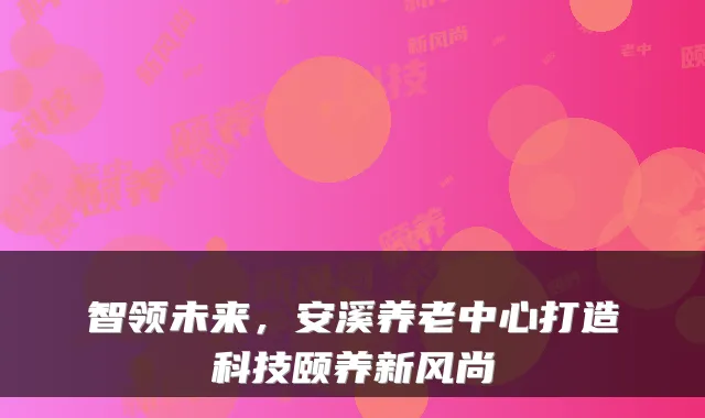 智领未来,安溪养老中心打造科技颐养新风尚