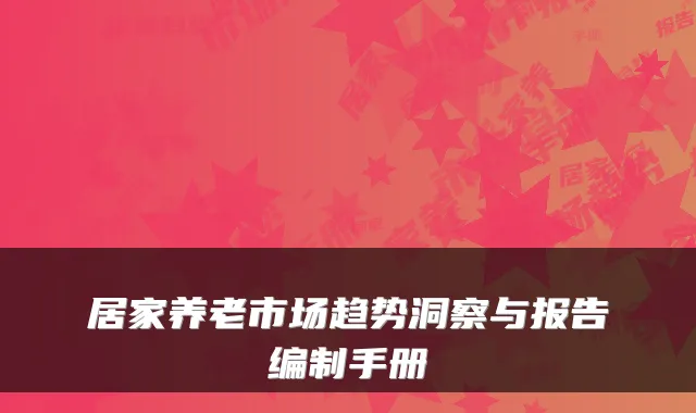 居家养老市场趋势洞察与报告编制手册