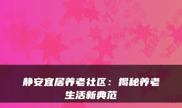 静安宜居养老社区：揭秘养老生活新典范