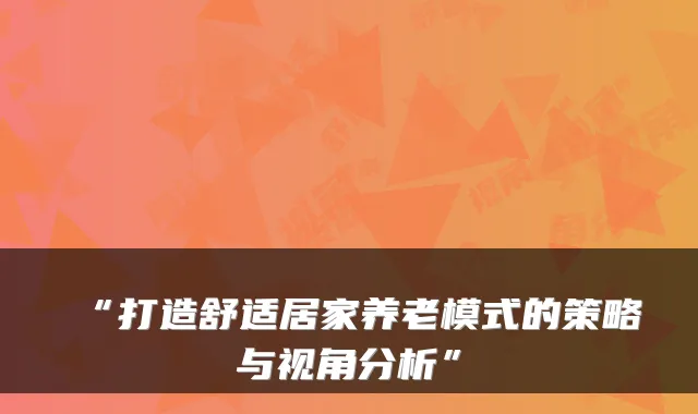 “打造舒适居家养老模式的策略与视角分析”