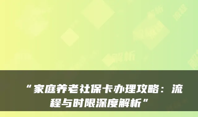 “家庭养老社保卡办理攻略：流程与时限深度解析”