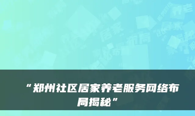 “郑州社区居家养老服务网络布局揭秘”
