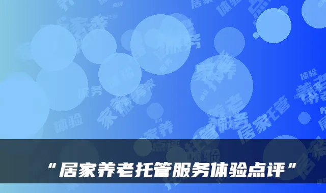 “居家养老托管服务体验点评”