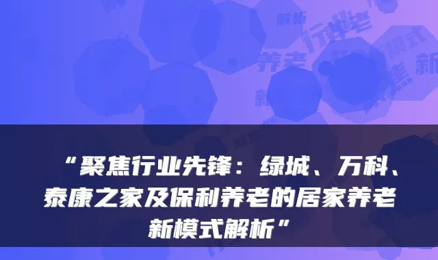 “聚焦行业先锋：绿城、万科、泰康之家及保利养老的居家养老新模式解析”