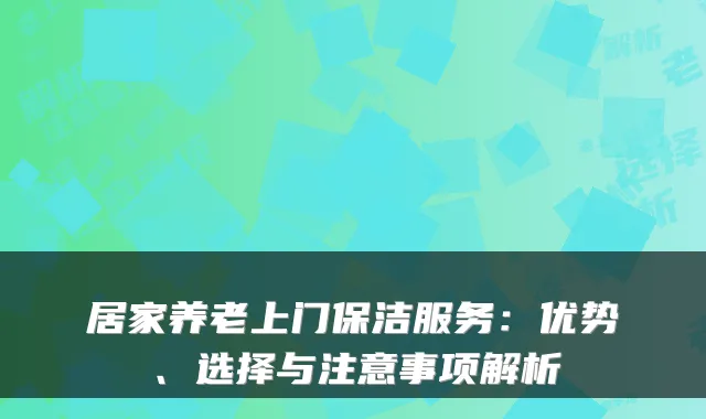 居家养老上门保洁服务：优势、选择与注意事项解析