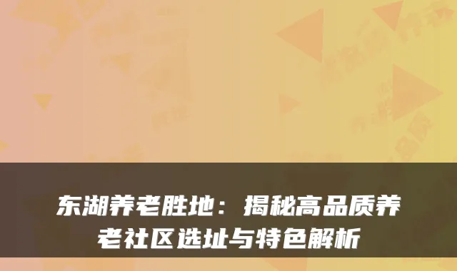 东湖养老胜地：揭秘高品质养老社区选址与特色解析