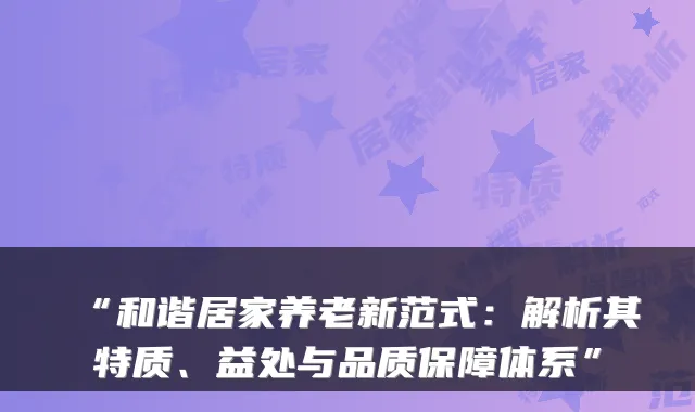 “和谐居家养老新范式：解析其特质、益处与品质保障体系”