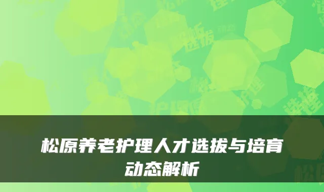松原养老护理人才选拔与培育动态解析