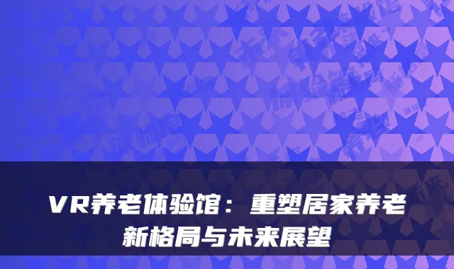 VR养老体验馆:重塑居家养老新格局与未来展望