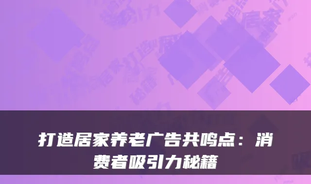 打造居家养老广告共鸣点:消费者吸引力秘籍