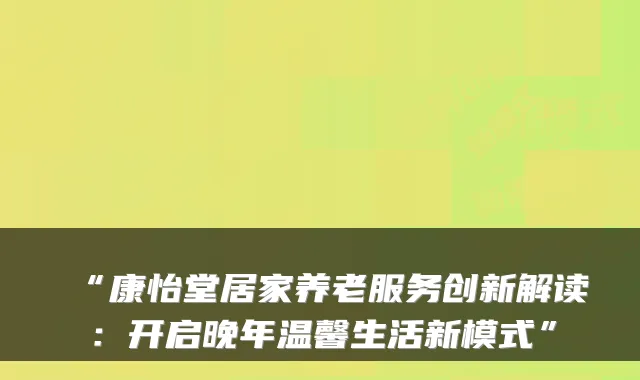 “康怡堂居家养老服务创新解读：开启晚年温馨生活新模式”