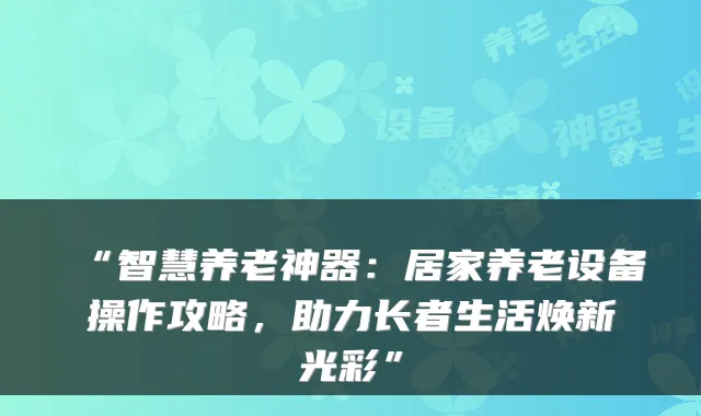 “智慧养老神器：居家养老设备操作攻略，助力长者生活焕新光彩”
