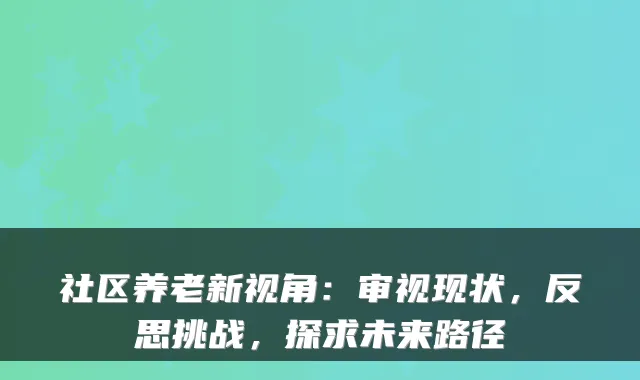 社区养老新视角：审视现状，反思挑战，探求未来路径
