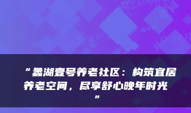 “蠡湖壹号养老社区:构筑宜居养老空间,尽享舒心晚年时光”