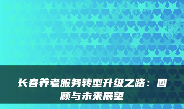 长春养老服务转型升级之路：回顾与未来展望