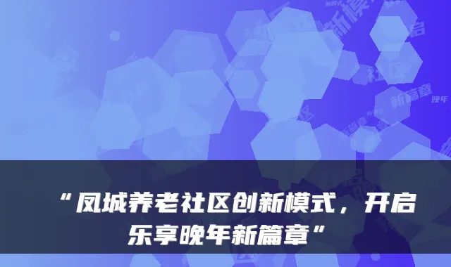 “凤城养老社区创新模式,开启乐享晚年新篇章”