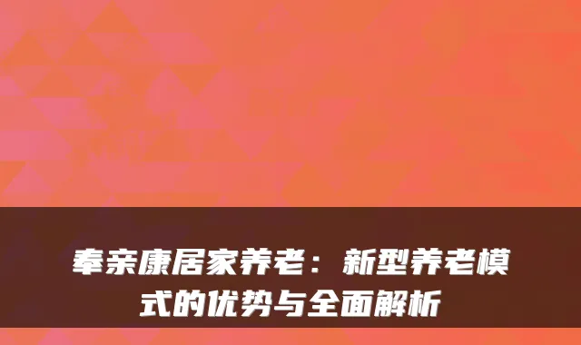奉亲康居家养老:新型养老模式的优势与全面解析