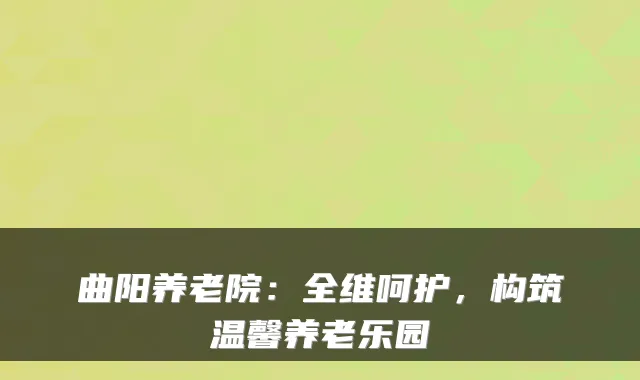 曲阳养老院：全维呵护，构筑温馨养老乐园