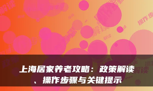 上海居家养老攻略:政策解读、操作步骤与关键提示