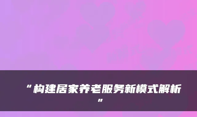 “构建居家养老服务新模式解析”