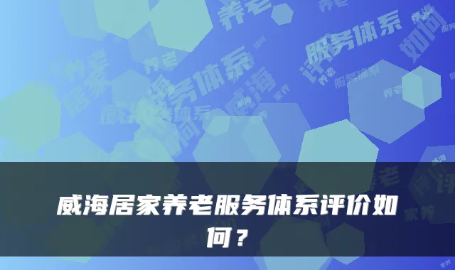 威海居家养老服务体系评价如何?