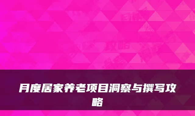 月度居家养老项目洞察与撰写攻略