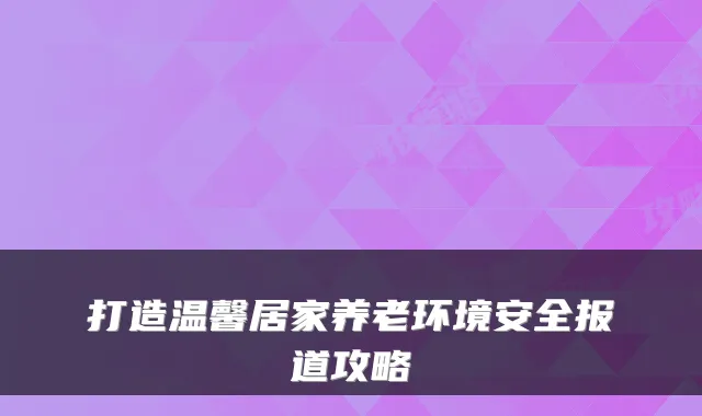 打造温馨居家养老环境安全报道攻略